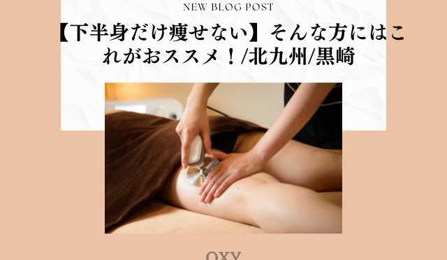 【下半身だけ痩せない】そんな方にはこれがおススメ！/北九州/黒崎